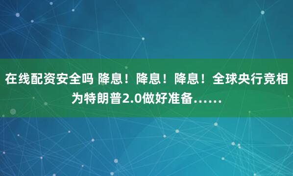 在线配资安全吗 降息！降息！降息！全球央行竞相为特朗普2.0做好准备……