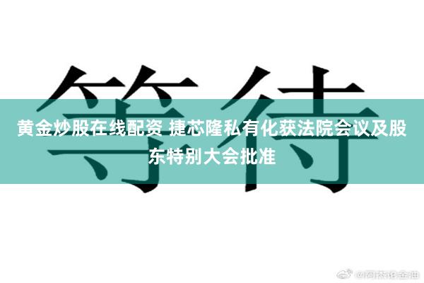 黄金炒股在线配资 捷芯隆私有化获法院会议及股东特别大会批准