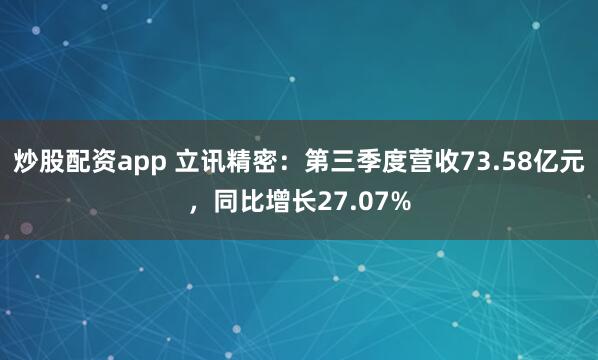 炒股配资app 立讯精密：第三季度营收73.58亿元，同比增长27.07%