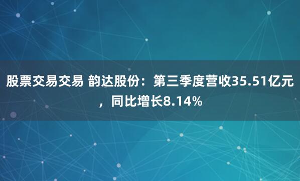 股票交易交易 韵达股份：第三季度营收35.51亿元，同比增长8.14%