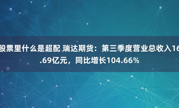 股票里什么是超配 瑞达期货：第三季度营业总收入16.69亿元，同比增长104.66%