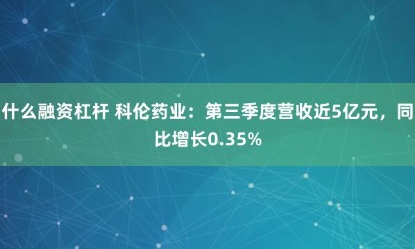 什么融资杠杆 科伦药业：第三季度营收近5亿元，同比增长0.35%