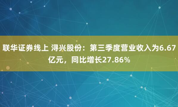 联华证券线上 浔兴股份：第三季度营业收入为6.67亿元，同比增长27.86%