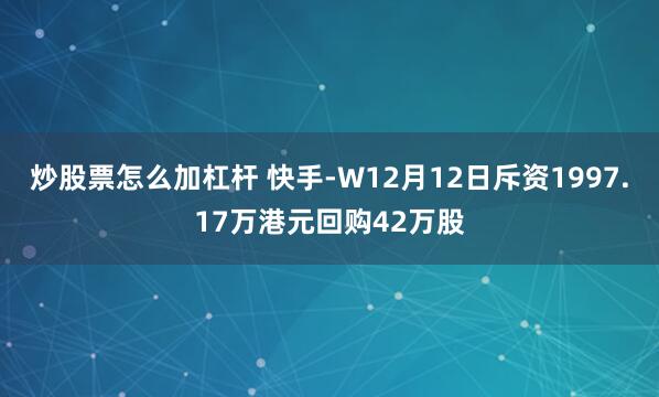 炒股票怎么加杠杆 快手-W12月12日斥资1997.17万港元回购42万股