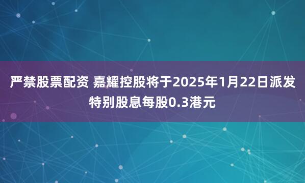 严禁股票配资 嘉耀控股将于2025年1月22日派发特别股息每股0.3港元