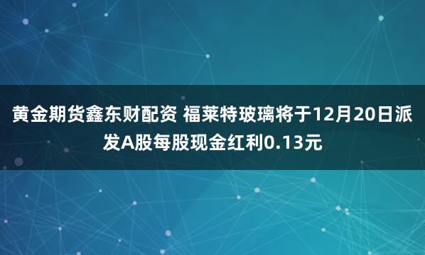 黄金期货鑫东财配资 福莱特玻璃将于12月20日派发A股每股现金红利0.13元