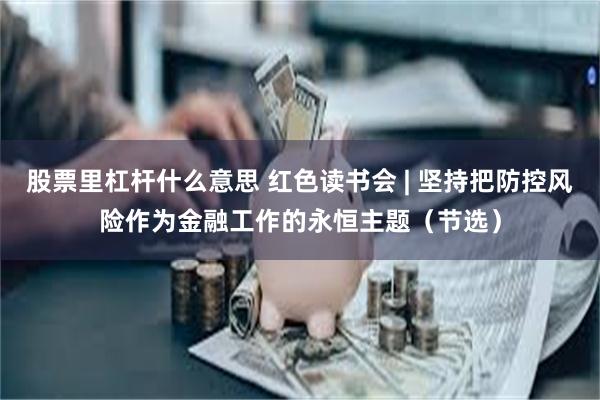 股票里杠杆什么意思 红色读书会 | 坚持把防控风险作为金融工作的永恒主题（节选）