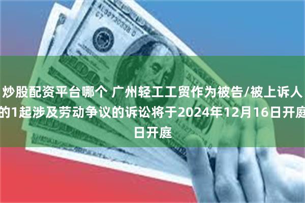 炒股配资平台哪个 广州轻工工贸作为被告/被上诉人的1起涉及劳动争议的诉讼将于2024年12月16日开庭