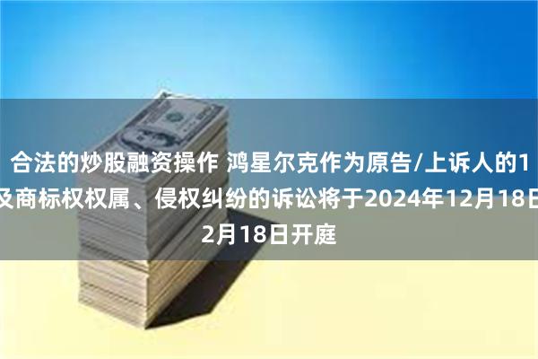 合法的炒股融资操作 鸿星尔克作为原告/上诉人的1起涉及商标权权属、侵权纠纷的诉讼将于2024年12月18日开庭