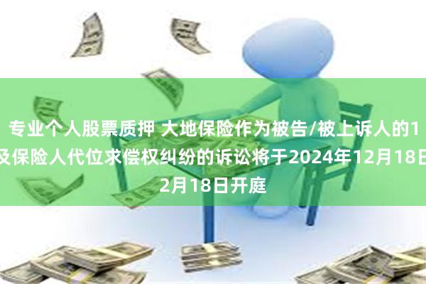 专业个人股票质押 大地保险作为被告/被上诉人的1起涉及保险人代位求偿权纠纷的诉讼将于2024年12月18日开庭