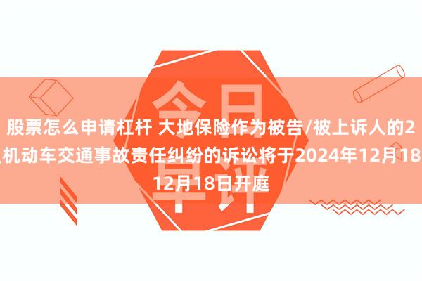 股票怎么申请杠杆 大地保险作为被告/被上诉人的2起涉及机动车交通事故责任纠纷的诉讼将于2024年12月18日开庭