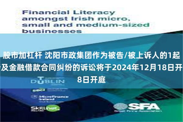 股市加杠杆 沈阳市政集团作为被告/被上诉人的1起涉及金融借款合同纠纷的诉讼将于2024年12月18日开庭