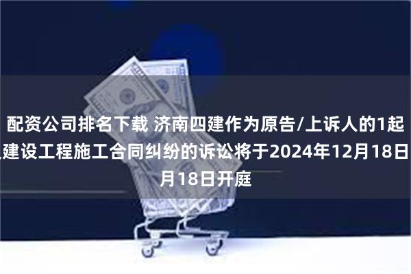 配资公司排名下载 济南四建作为原告/上诉人的1起涉及建设工程施工合同纠纷的诉讼将于2024年12月18日开庭