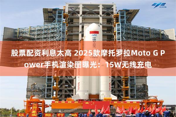 股票配资利息太高 2025款摩托罗拉Moto G Power手机渲染图曝光：15W无线充电