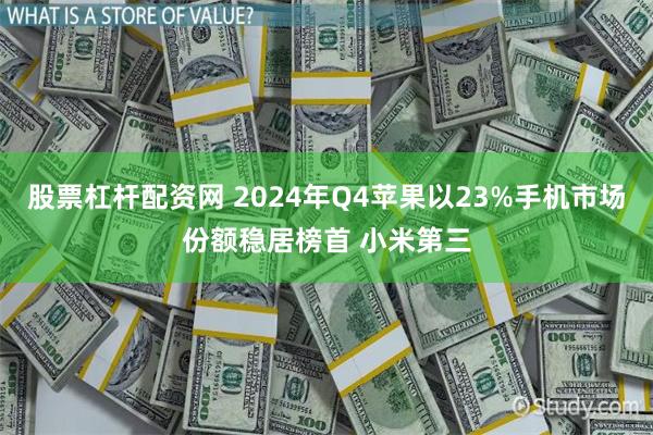 股票杠杆配资网 2024年Q4苹果以23%手机市场份额稳居榜首 小米第三