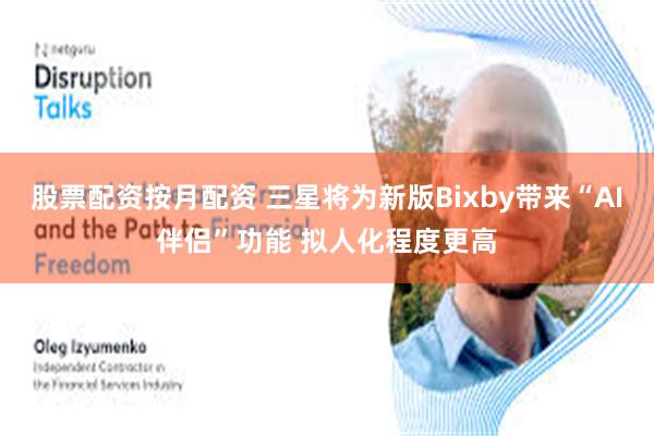 股票配资按月配资 三星将为新版Bixby带来“AI伴侣”功能 拟人化程度更高