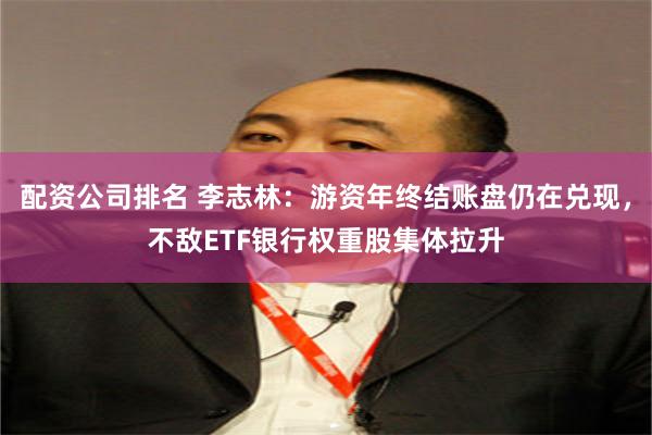 配资公司排名 李志林：游资年终结账盘仍在兑现，不敌ETF银行权重股集体拉升