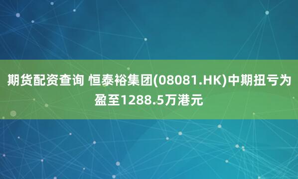 期货配资查询 恒泰裕集团(08081.HK)中期扭亏为盈至1288.5万港元