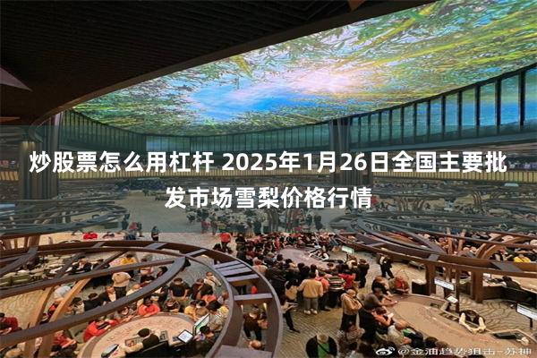 炒股票怎么用杠杆 2025年1月26日全国主要批发市场雪梨价格行情