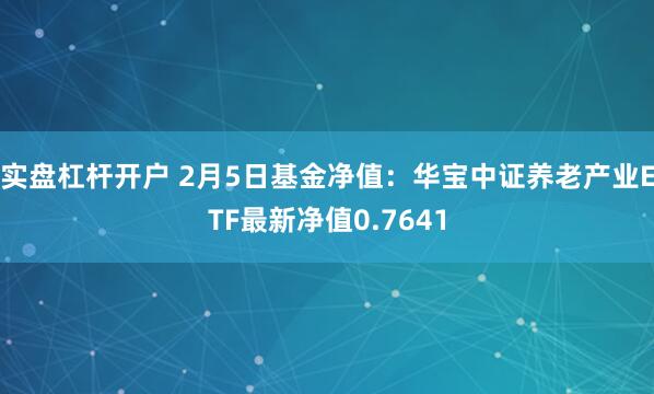 实盘杠杆开户 2月5日基金净值：华宝中证养老产业ETF最新净值0.7641