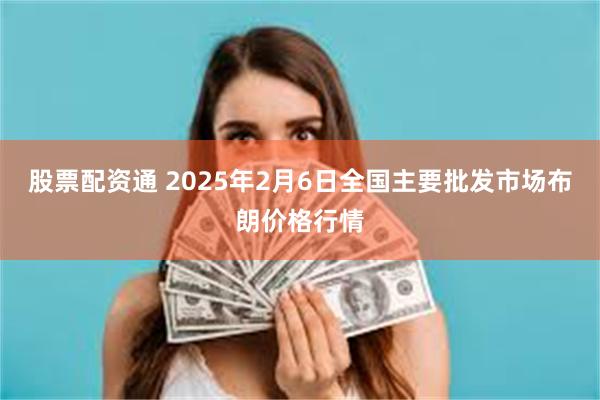 股票配资通 2025年2月6日全国主要批发市场布朗价格行情