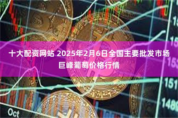 十大配资网站 2025年2月6日全国主要批发市场巨峰葡萄价格行情