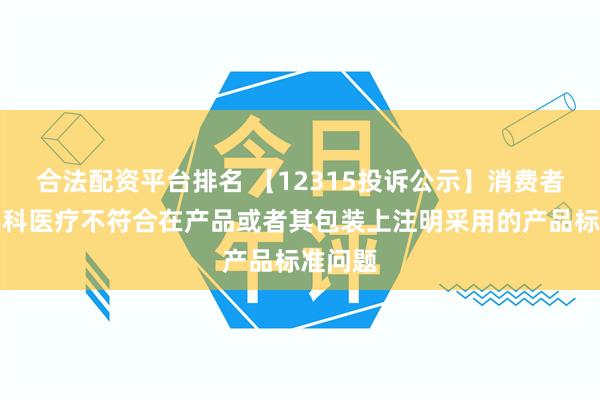 合法配资平台排名 【12315投诉公示】消费者投诉英科医疗不符合在产品或者其包装上注明采用的产品标准问题