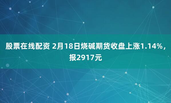 股票在线配资 2月18日烧碱期货收盘上涨1.14%，报2917元