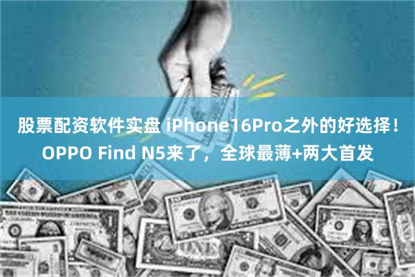 股票配资软件实盘 iPhone16Pro之外的好选择！OPPO Find N5来了，全球最薄+两大首发