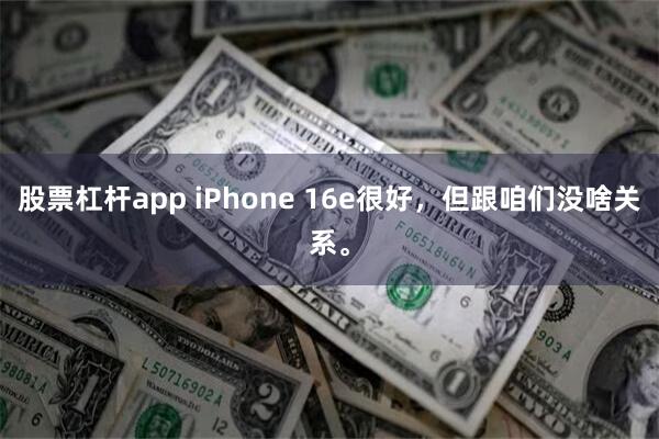 股票杠杆app iPhone 16e很好，但跟咱们没啥关系。