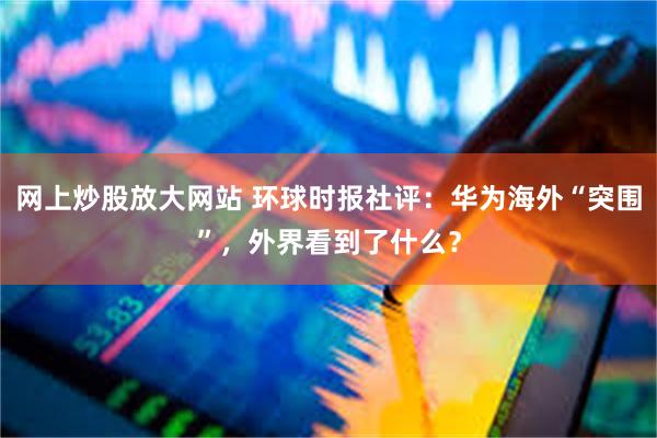 网上炒股放大网站 环球时报社评：华为海外“突围”，外界看到了什么？