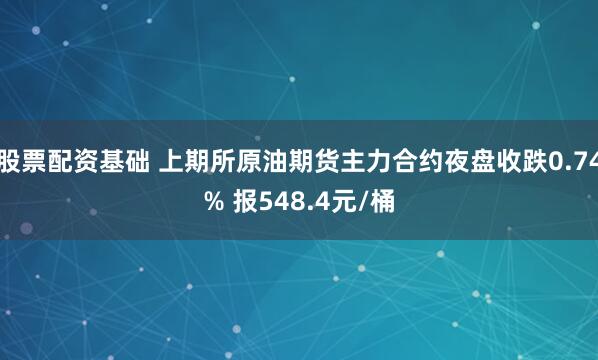 股票配资基础 上期所原油期货主力合约夜盘收跌0.74% 报548.4元/桶