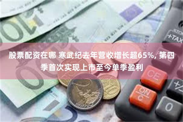 股票配资在哪 寒武纪去年营收增长超65%, 第四季首次实现上市至今单季盈利