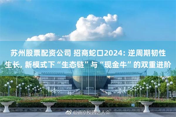 苏州股票配资公司 招商蛇口2024: 逆周期韧性生长, 新模式下“生态链”与“现金牛”的双重进阶