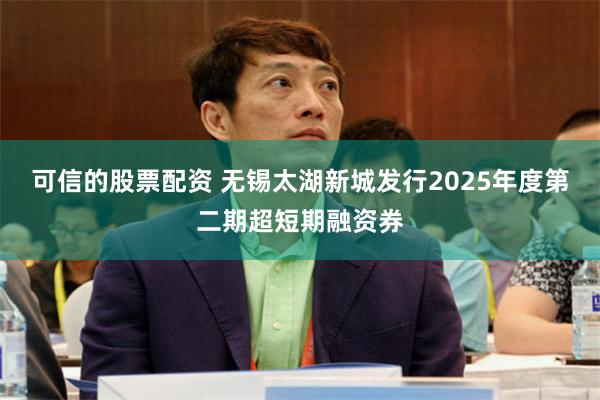 可信的股票配资 无锡太湖新城发行2025年度第二期超短期融资券