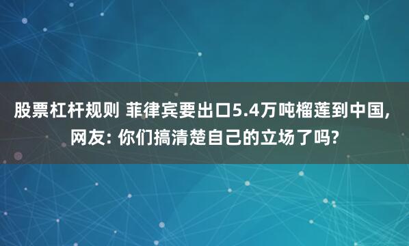 股票杠杆规则 菲律宾要出口5.4万吨榴莲到中国, 网友: 你们搞清楚自己的立场了吗?