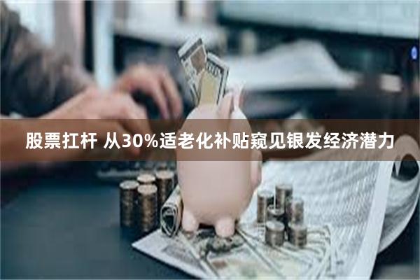 股票扛杆 从30%适老化补贴窥见银发经济潜力