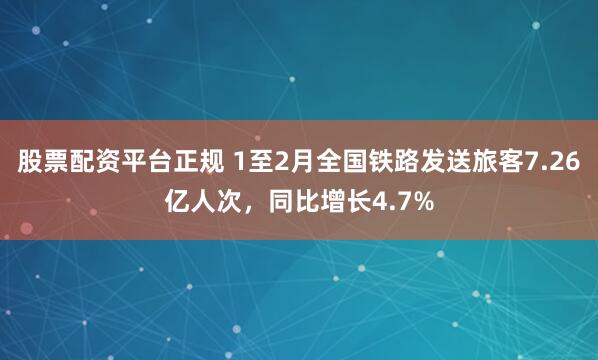 股票配资平台正规 1至2月全国铁路发送旅客7.26亿人次，同比增长4.7%