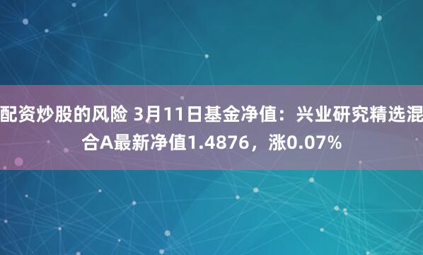 配资炒股的风险 3月11日基金净值：兴业研究精选混合A最新净值1.4876，涨0.07%