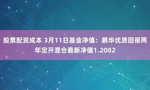 股票配资成本 3月11日基金净值：鹏华优质回报两年定开混合最新净值1.2082