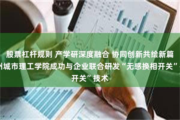 股票杠杆规则 产学研深度融合 协同创新共绘新篇 广州城市理工学院成功与企业联合研发“无感换相开关”技术