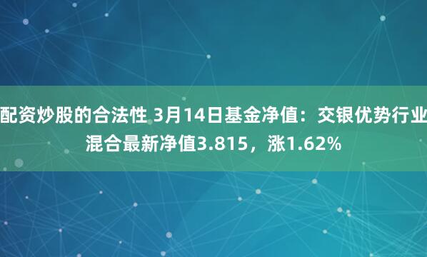 配资炒股的合法性 3月14日基金净值：交银优势行业混合最新净值3.815，涨1.62%