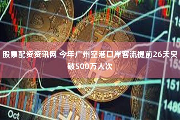 股票配资资讯网 今年广州空港口岸客流提前26天突破500万人次