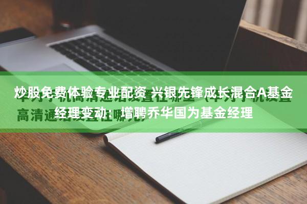 炒股免费体验专业配资 兴银先锋成长混合A基金经理变动：增聘乔华国为基金经理