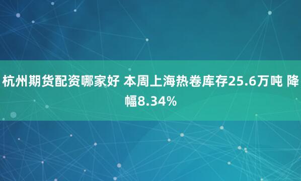 杭州期货配资哪家好 本周上海热卷库存25.6万吨 降幅8.34%