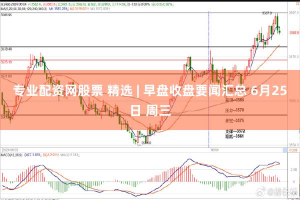 专业配资网股票 精选 | 早盘收盘要闻汇总 6月25日 周三